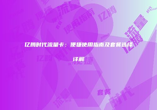 亿腾时代流量卡：便捷使用指南及套餐选择详解