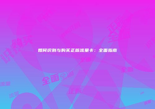 如何识别与购买正版流量卡：全面指南