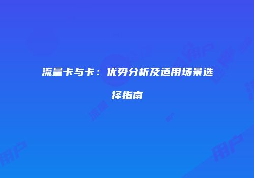 流量卡与卡：优势分析及适用场景选择指南