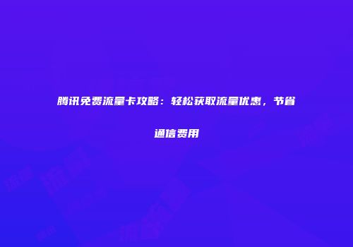 腾讯免费流量卡攻略：轻松获取流量优惠，节省通信费用