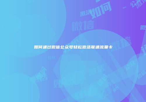如何通过微信公众号轻松激活联通流量卡