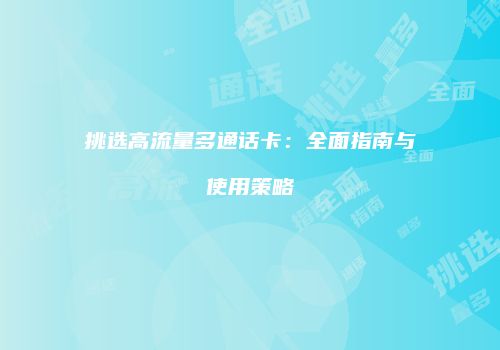挑选高流量多通话卡：全面指南与使用策略