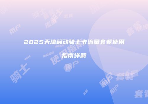 2025天津移动骑士卡流量套餐使用指南详解