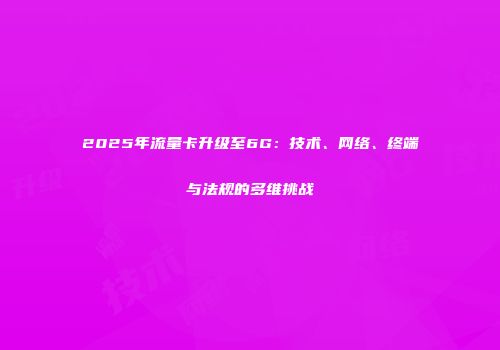 2025年流量卡升级至6G：技术、网络、终端与法规的多维挑战