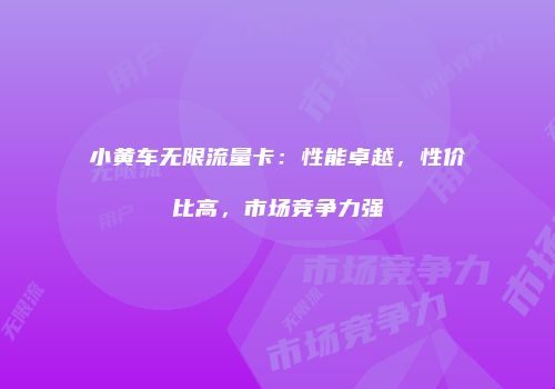 小黄车无限流量卡：性能卓越，性价比高，市场竞争力强