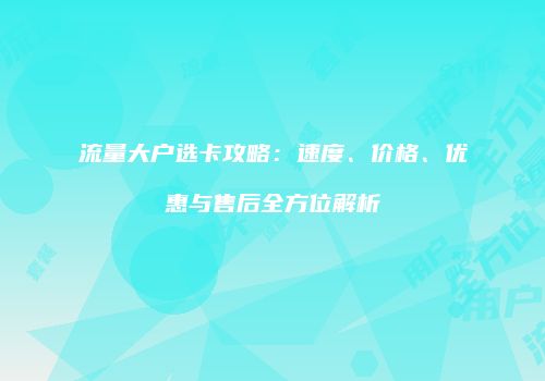 流量大户选卡攻略：速度、价格、优惠与售后全方位解析
