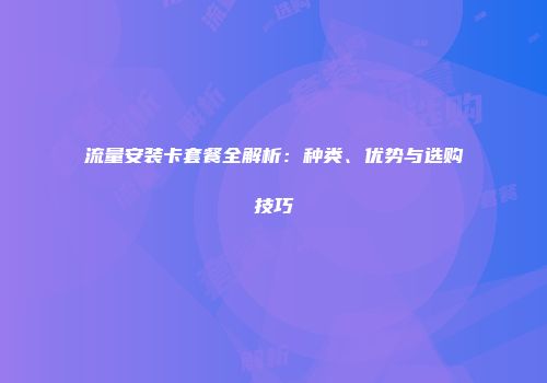 流量安装卡套餐全解析：种类、优势与选购技巧