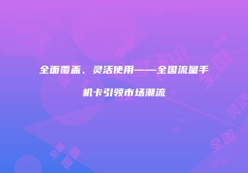 全面覆盖、灵活使用——全国流量手机卡引领市场潮流