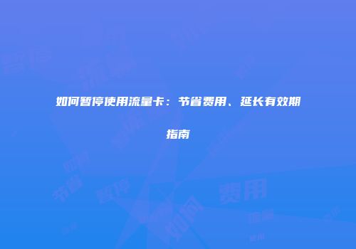 如何暂停使用流量卡：节省费用、延长有效期指南