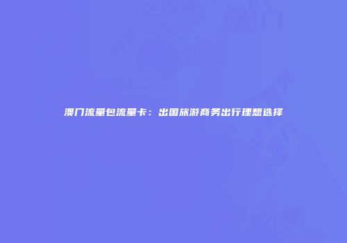 澳门流量包流量卡：出国旅游商务出行理想选择