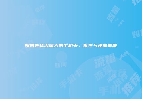 如何选择流量大的手机卡：推荐与注意事项