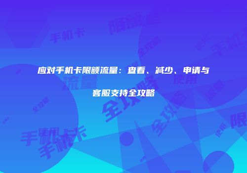应对手机卡限额流量：查看、减少、申请与客服支持全攻略