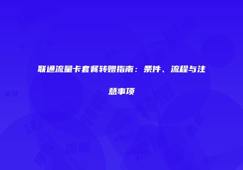 联通流量卡套餐转赠指南：条件、流程与注意事项