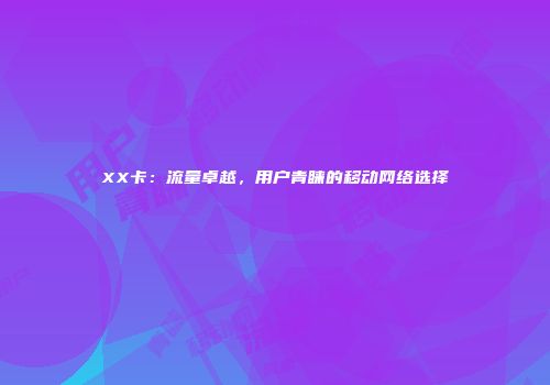 XX卡：流量卓越，用户青睐的移动网络选择