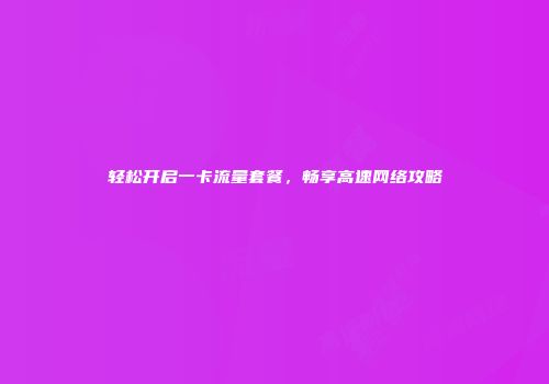 轻松开启一卡流量套餐，畅享高速网络攻略