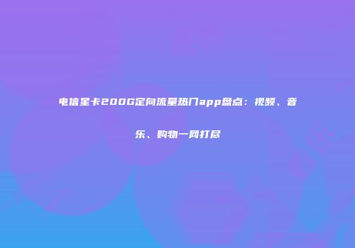 电信星卡200G定向流量热门app盘点：视频、音乐、购物一网打尽