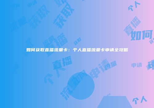 如何获取直播流量卡：个人直播流量卡申请全攻略