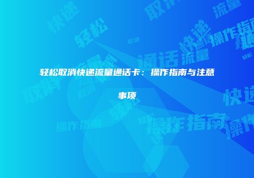 轻松取消快递流量通话卡：操作指南与注意事项