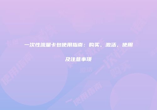 一次性流量卡包使用指南：购买、激活、使用及注意事项