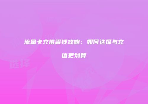 流量卡充值省钱攻略：如何选择与充值更划算