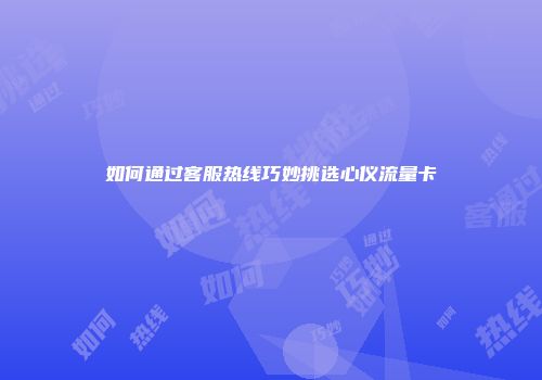 如何通过客服热线巧妙挑选心仪流量卡
