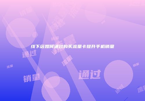 线下店如何通过购买流量卡提升手机销量