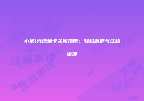 小米1元流量卡关闭指南：轻松解绑与注意事项