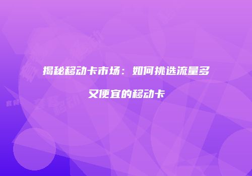 揭秘移动卡市场：如何挑选流量多又便宜的移动卡