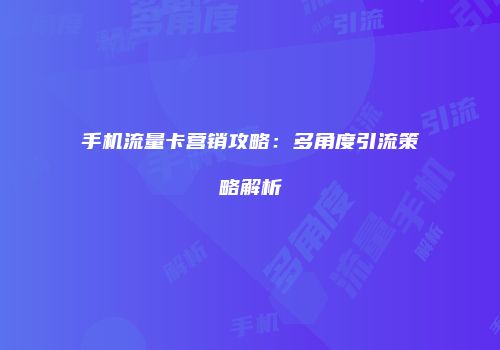 手机流量卡营销攻略：多角度引流策略解析
