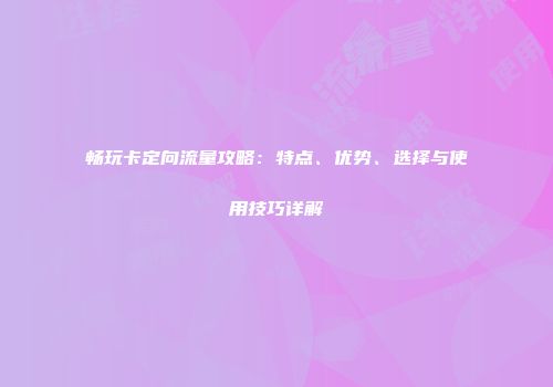 畅玩卡定向流量攻略：特点、优势、选择与使用技巧详解