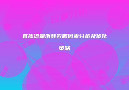 直播流量消耗影响因素分析及优化策略