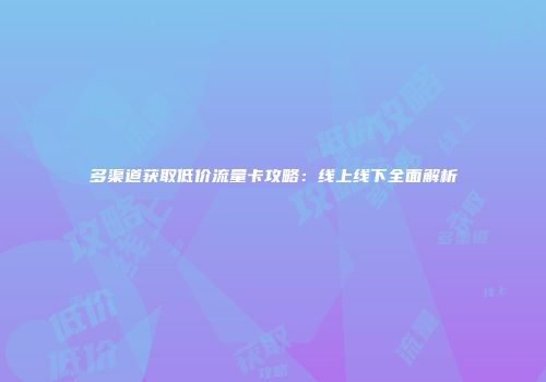 多渠道获取低价流量卡攻略：线上线下全面解析