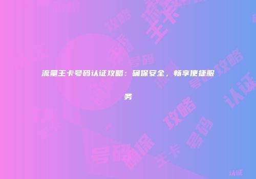 流量王卡号码认证攻略：确保安全，畅享便捷服务