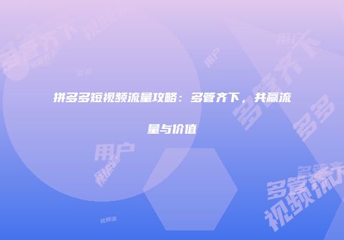 拼多多短视频流量攻略：多管齐下，共赢流量与价值
