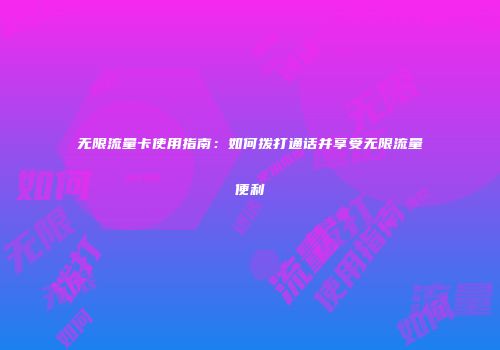 无限流量卡使用指南：如何拨打通话并享受无限流量便利