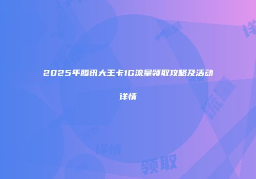 2025年腾讯大王卡1G流量领取攻略及活动详情