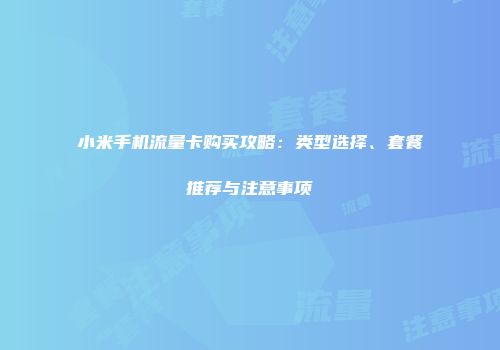 小米手机流量卡购买攻略：类型选择、套餐推荐与注意事项