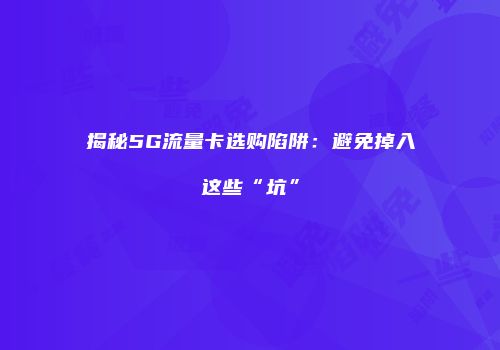 揭秘5G流量卡选购陷阱：避免掉入这些“坑”