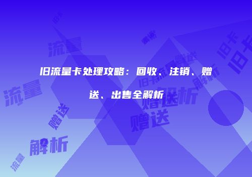 旧流量卡处理攻略：回收、注销、赠送、出售全解析