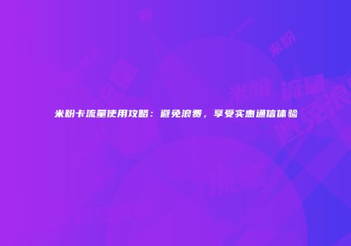 米粉卡流量使用攻略：避免浪费，享受实惠通信体验