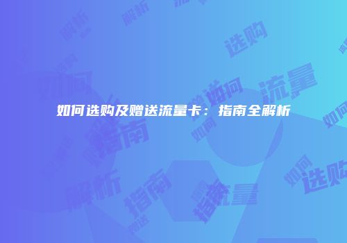如何选购及赠送流量卡：指南全解析