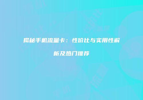 揭秘手机流量卡：性价比与实用性解析及热门推荐