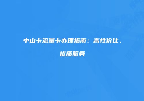 中山卡流量卡办理指南：高性价比、优质服务