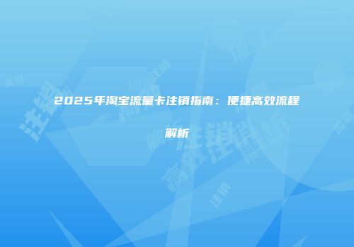 2025年淘宝流量卡注销指南：便捷高效流程解析