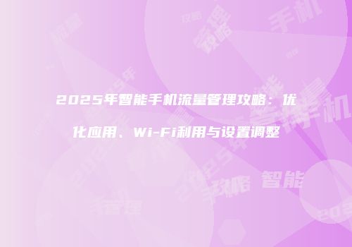 2025年智能手机流量管理攻略：优化应用、Wi-Fi利用与设置调整