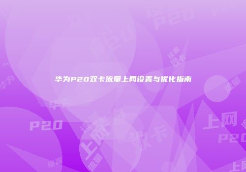 华为P20双卡流量上网设置与优化指南