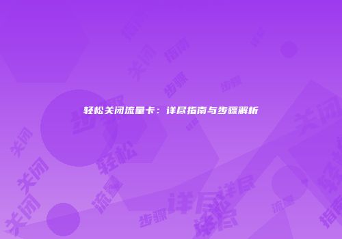 轻松关闭流量卡：详尽指南与步骤解析