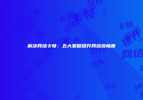 解决网络卡顿：五大策略提升网络流畅度