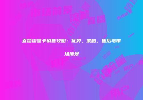 直播流量卡销售攻略：优势、策略、售后与市场前景