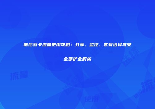 前后双卡流量使用攻略：共享、监控、套餐选择与安全保护全解析